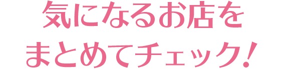 気になるお店を まとめてチェック！