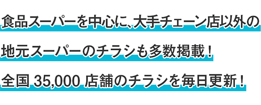 食品スーパーを中心に、大手チェーン店以外の地元スーパーのチラシも多数掲載！全国約35,000店舗のチラシを毎日更新！